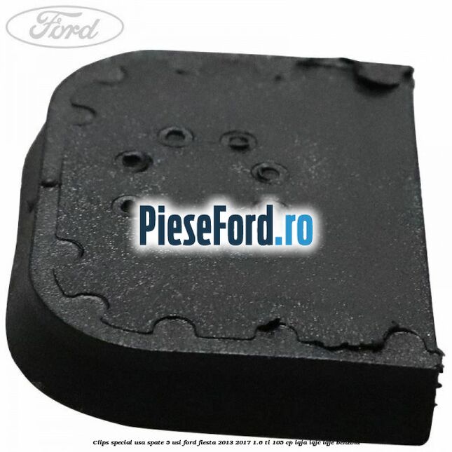 Clips special usa spate 5 usi Ford Fiesta 2013-2017 1.6 Ti 105 cp Clips special usa spate 5 usi Ford Fiesta 2013-2017 1.6 Ti 105 cp IQJA, IQJC, IQJE benzina