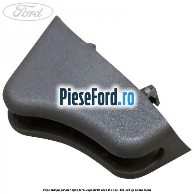 Clips stanga panou hayon Ford Kuga 2013-2016 2.0 TDCi 4x4 136 cp UKMA diesel