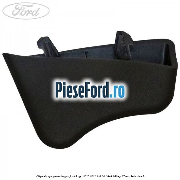 Clips stanga panou hayon Ford Kuga 2013-2016 2.0 TDCi 4x4 150 cp T7MA, T7MB diesel
