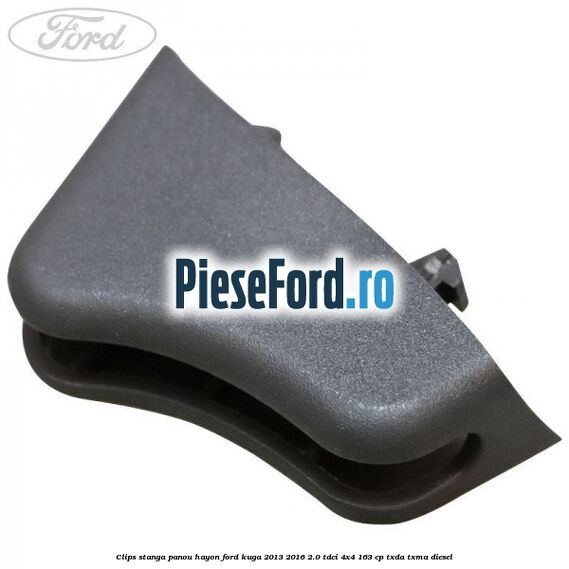 Clips stanga panou hayon Ford Kuga 2013-2016 2.0 TDCi 4x4 163 cp TXDA, TXMA diesel