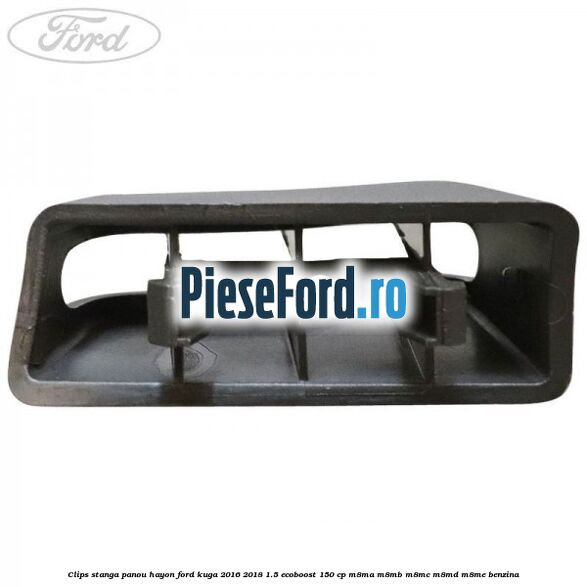 Clips stanga panou hayon Ford Kuga 2016-2018 1.5 EcoBoost 150 cp M8MA, M8MB, M8MC, M8MD, M8ME benzina