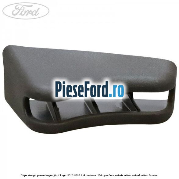Clips stanga panou hayon Ford Kuga 2016-2018 1.5 EcoBoost 150 cp M8MA, M8MB, M8MC, M8MD, M8ME benzina