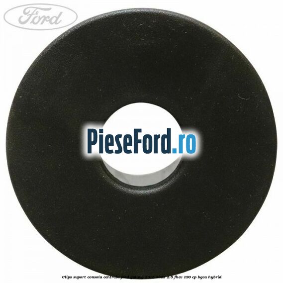Clips suport consola centrala Ford Galaxy 2015-2023 2.5 FHEV 190 cp BGCA hybrid