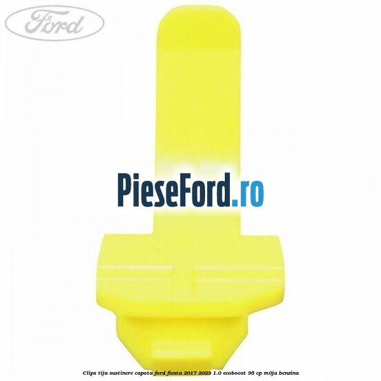 Clips tija sustinere capota Ford Fiesta 2017-2023 1.0 EcoBoost 95 cp M0JA benzina