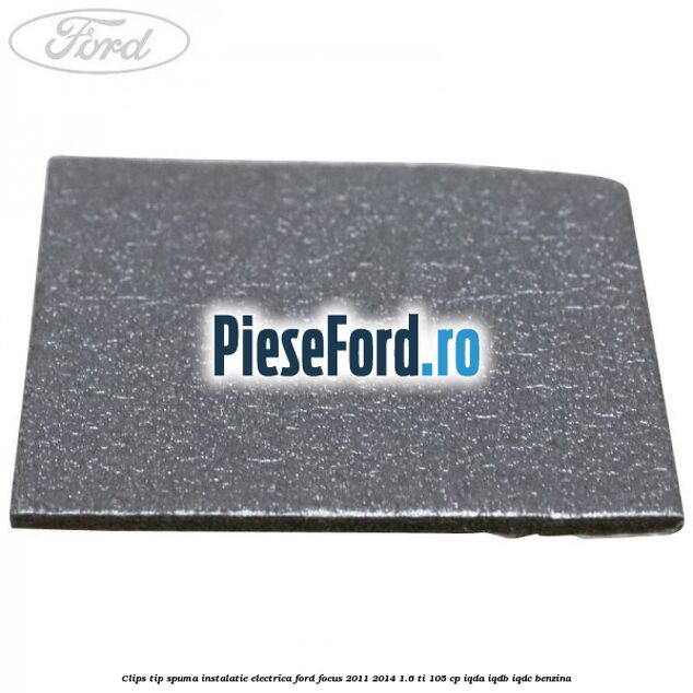 Clips tip spuma instalatie electrica Ford Focus 2011-2014 1.6 Ti 105 cp IQDA, IQDB, IQDC benzina