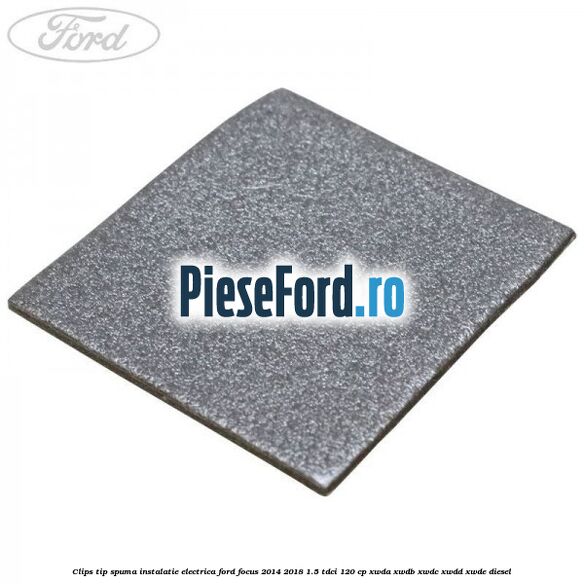 Clips tip spuma instalatie electrica Ford Focus 2014-2018 1.5 TDCi 120 cp Clips tip spuma instalatie electrica Ford Focus 2014-2018 1.5 TDCi 120 cp XWDA, XWDB, XWDC, XWDD, XWDE diesel