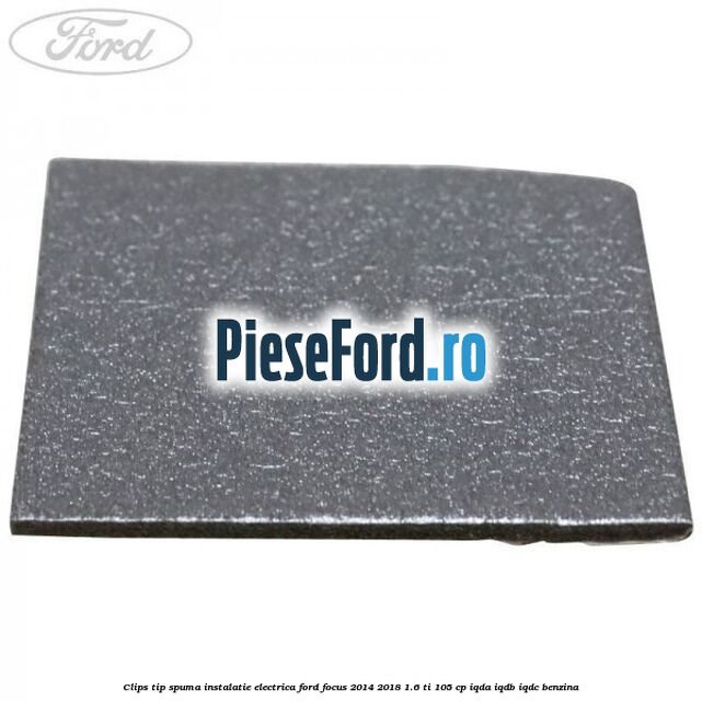 Clips tip spuma instalatie electrica Ford Focus 2014-2018 1.6 Ti 105 cp Clips tip spuma instalatie electrica Ford Focus 2014-2018 1.6 Ti 105 cp IQDA, IQDB, IQDC benzina