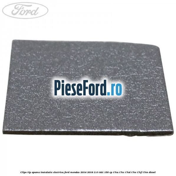 Clips tip spuma instalatie electrica Ford Mondeo 2014-2018 2.0 TDCi 150 cp Clips tip spuma instalatie electrica Ford Mondeo 2014-2018 2.0 TDCi 150 cp T7CA, T7CC, T7CD, T7CE, T7CF, T7CN diesel