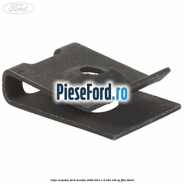 Clips torpedou Ford Mondeo 2008-2014 1.8 TDCi 100 cp Clips torpedou Ford Mondeo 2008-2014 1.8 TDCi 100 cp FFBA diesel