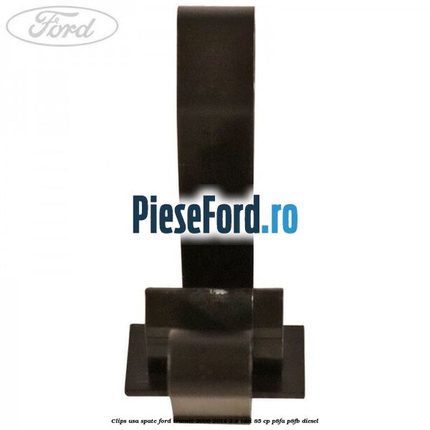 Clips usa spate Ford Transit 2006-2014 2.2 TDCi 85 cp P8FA, P8FB diesel