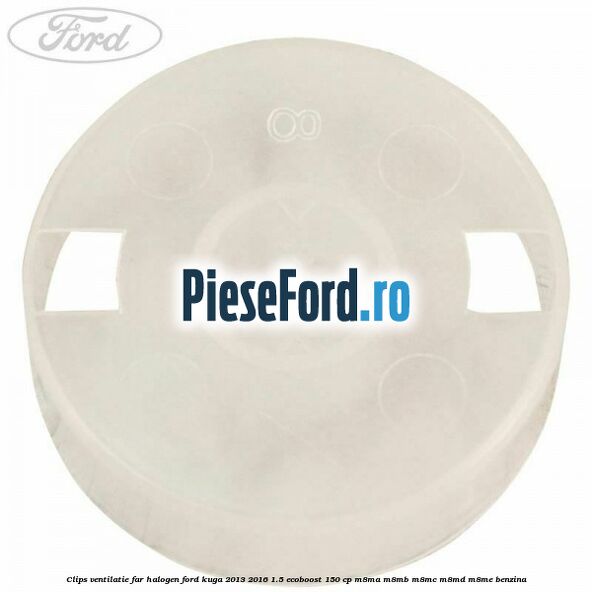 Clips ventilatie far halogen Ford Kuga 2013-2016 1.5 EcoBoost 150 cp Clips ventilatie far halogen Ford Kuga 2013-2016 1.5 EcoBoost 150 cp M8MA, M8MB, M8MC, M8MD, M8ME benzina