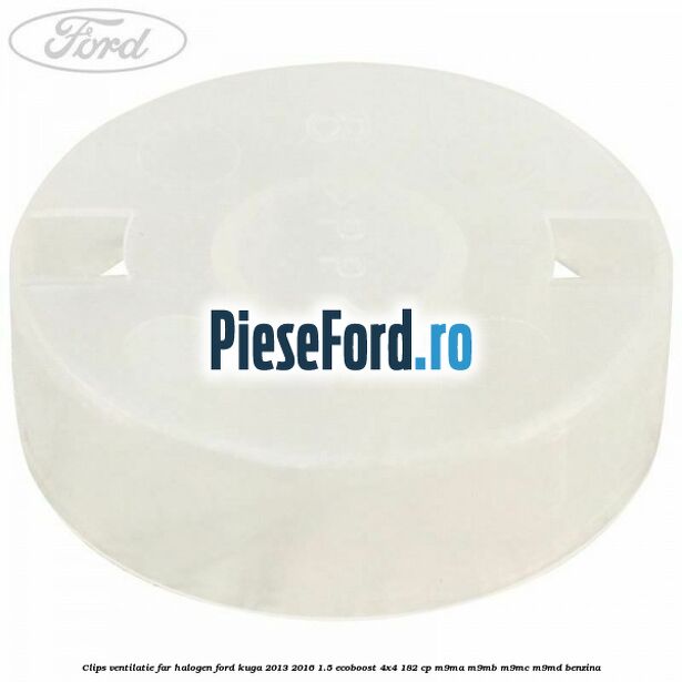 Clips ventilatie far halogen Ford Kuga 2013-2016 1.5 EcoBoost 4x4 182 cp M9MA, M9MB, M9MC, M9MD benzina