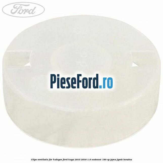 Clips ventilatie far halogen Ford Kuga 2013-2016 1.6 EcoBoost 150 cp JQMA, JQMB benzina
