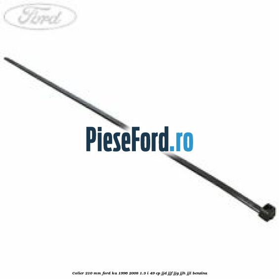 Colier 210 mm Ford Ka 1996-2008 1.3 i 49 cp JJD, JJF, JJG, JJH, JJL benzina
