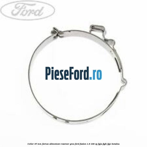 Colier 37 mm furtun alimentare rezervor gros Ford Fusion 1.6 100 cp Colier 37 mm furtun alimentare rezervor gros Ford Fusion 1.6 100 cp FYJA, FYJB, FYJC benzina