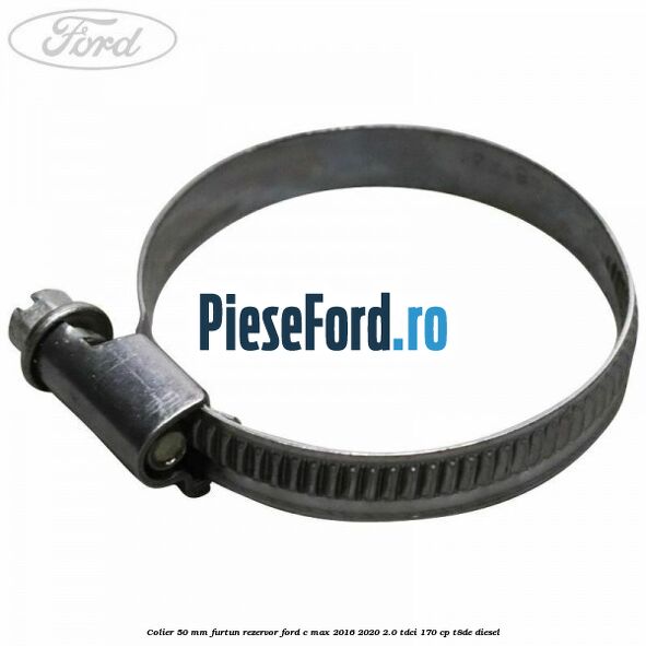 Colier 50 mm furtun rezervor Ford C-Max 2016-2020 2.0 TDCi 170 cp Colier 50 mm furtun rezervor Ford C-Max 2016-2020 2.0 TDCi 170 cp T8DE diesel