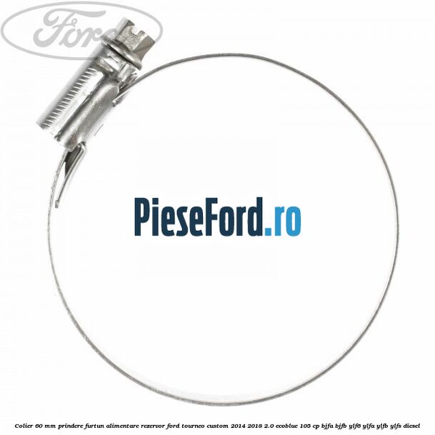 Colier 60 mm prindere furtun alimentare rezervor Ford Tourneo Custom 2014-2018 2.0 EcoBlue 105 cp BJFA, BJFB, YLF6, YLFA, YLFB, YLFS diesel