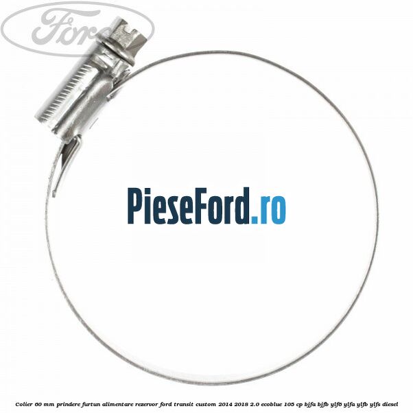 Colier 60 mm prindere furtun alimentare rezervor Ford Transit Custom 2014-2018 2.0 EcoBlue 105 cp BJFA, BJFB, YLF6, YLFA, YLFB, YLFS diesel