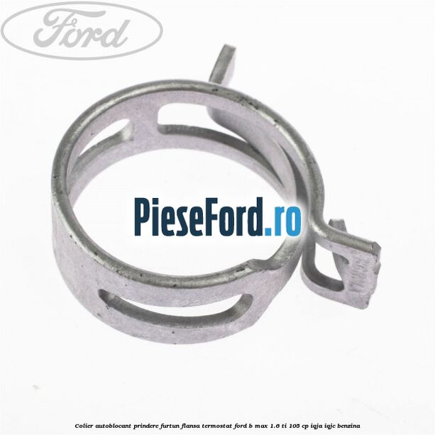 Colier autoblocant prindere furtun flansa termostat Ford B-Max 1.6 Ti 105 cp IQJA, IQJC benzina
