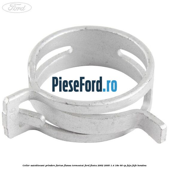 Colier autoblocant prindere furtun flansa termostat Ford Fiesta 2002-2005 1.4 16V 80 cp FXJA, FXJB benzina