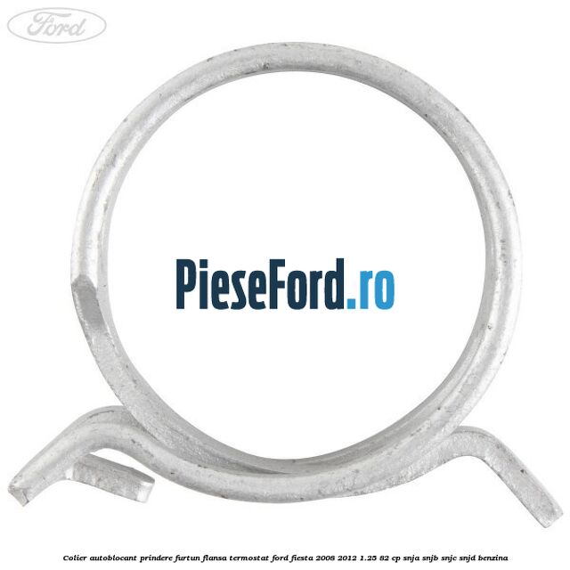 Colier autoblocant prindere furtun flansa termostat Ford Fiesta 2008-2012 1.25 82 cp SNJA, SNJB, SNJC, SNJD benzina