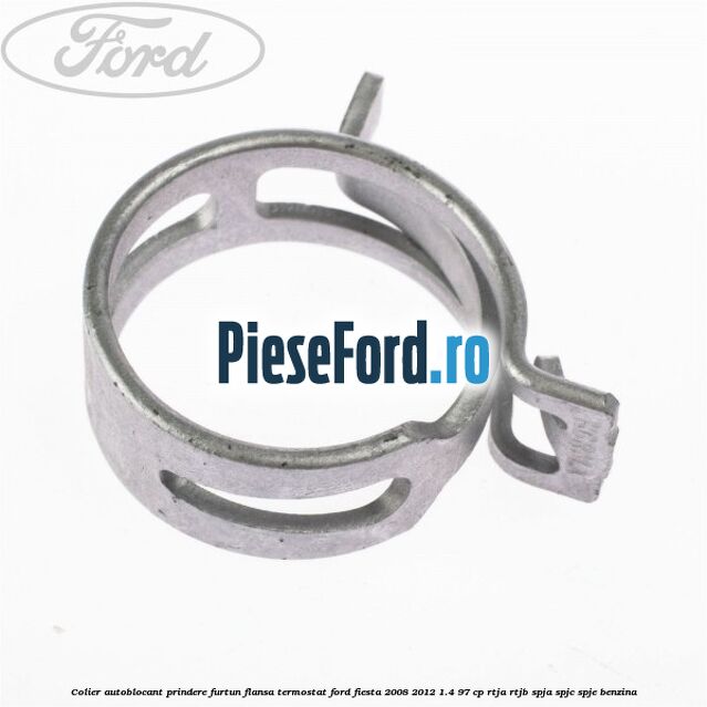 Colier autoblocant prindere furtun flansa termostat Ford Fiesta 2008-2012 1.4 97 cp RTJA, RTJB, SPJA, SPJC, SPJE benzina