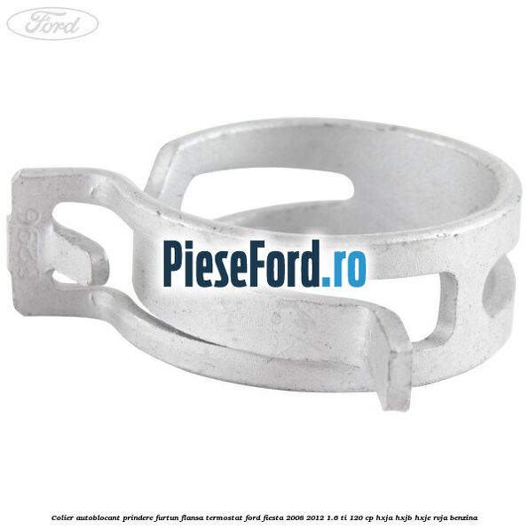 Colier autoblocant prindere furtun flansa termostat Ford Fiesta 2008-2012 1.6 Ti 120 cp HXJA, HXJB, HXJE, RVJA benzina