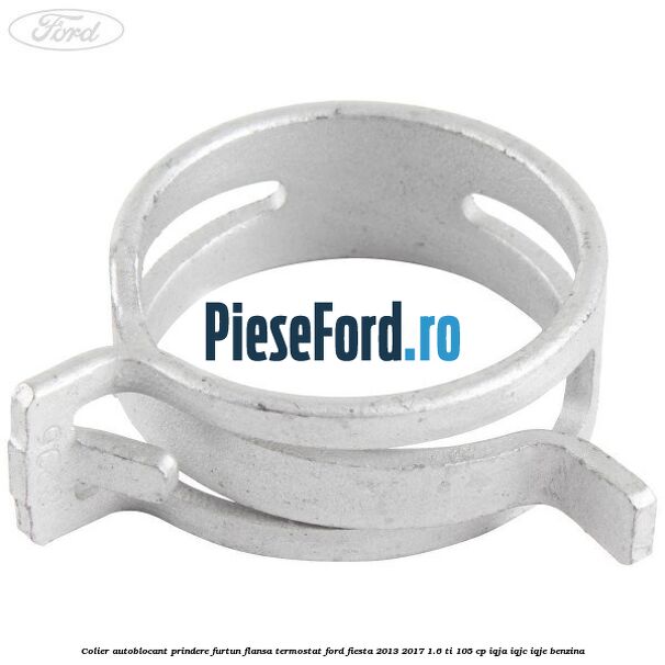 Colier autoblocant prindere furtun flansa termostat Ford Fiesta 2013-2017 1.6 Ti 105 cp IQJA, IQJC, IQJE benzina