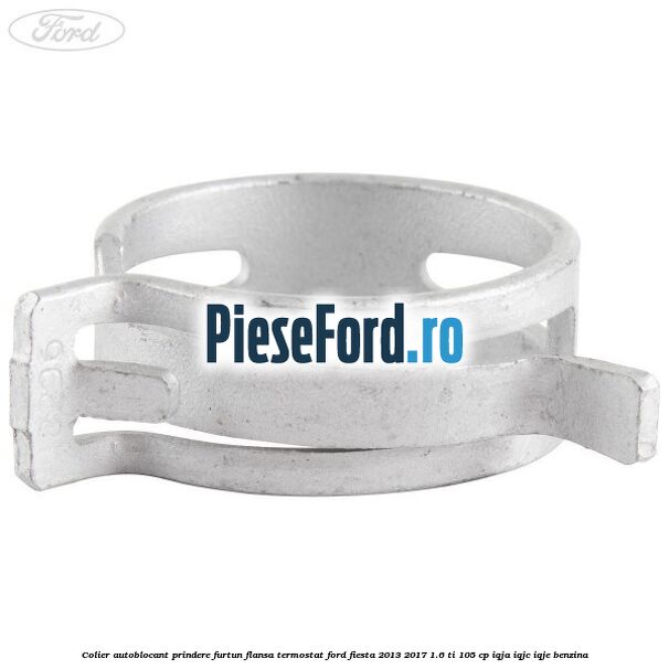 Colier autoblocant prindere furtun flansa termostat Ford Fiesta 2013-2017 1.6 Ti 105 cp IQJA, IQJC, IQJE benzina