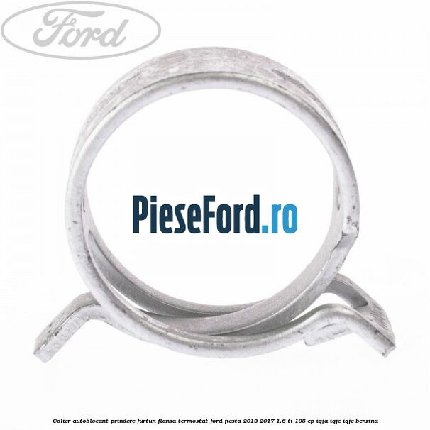 Colier autoblocant prindere furtun flansa termostat Ford Fiesta 2013-2017 1.6 Ti 105 cp IQJA, IQJC, IQJE benzina