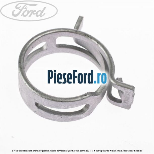 Colier autoblocant prindere furtun flansa termostat Ford Focus 2008-2011 1.6 100 cp HWDA, HWDB, SHDA, SHDB, SHDC benzina