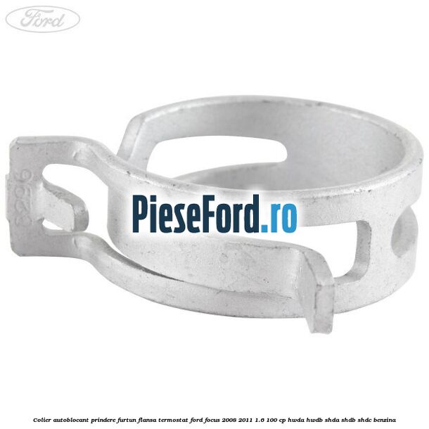 Colier autoblocant prindere furtun flansa termostat Ford Focus 2008-2011 1.6 100 cp HWDA, HWDB, SHDA, SHDB, SHDC benzina