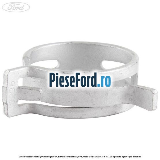 Colier autoblocant prindere furtun flansa termostat Ford Focus 2014-2018 1.6 Ti 105 cp Colier autoblocant prindere furtun flansa termostat Ford Focus 2014-2018 1.6 Ti 105 cp IQDA, IQDB, IQDC benzina