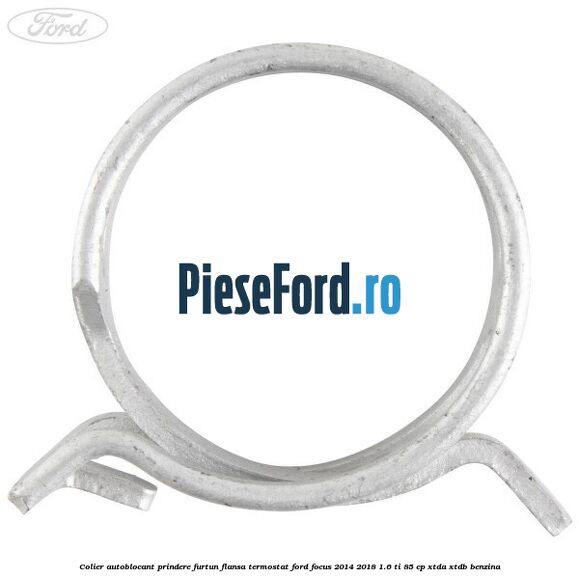Colier autoblocant prindere furtun flansa termostat Ford Focus 2014-2018 1.6 Ti 85 cp XTDA, XTDB benzina