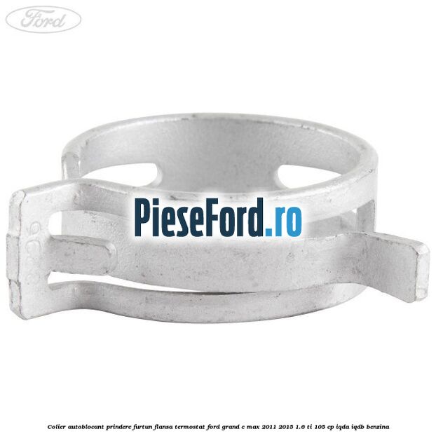 Colier autoblocant prindere furtun flansa termostat Ford Grand C-Max 2011-2015 1.6 Ti 105 cp IQDA, IQDB benzina