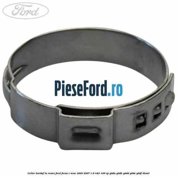 Colier burduf la roata Ford Focus C-Max 2003-2007 1.6 TDCi 109 cp G8DA, G8DB, G8DD, G8DE, G8DF diesel