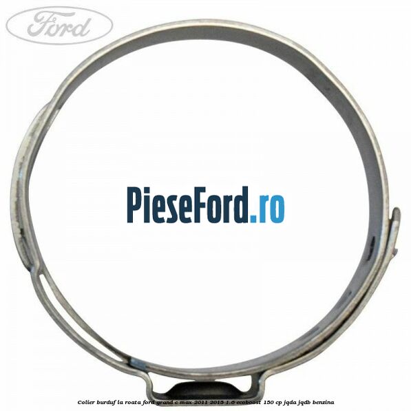 Colier burduf la roata Ford Grand C-Max 2011-2015 1.6 EcoBoost 150 cp Colier burduf la roata Ford Grand C-Max 2011-2015 1.6 EcoBoost 150 cp JQDA, JQDB benzina