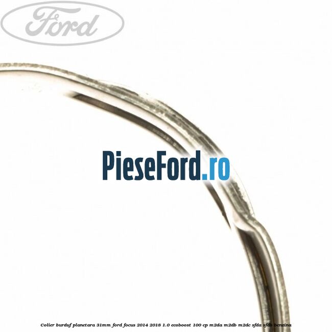 Colier burduf planetara 31mm Ford Focus 2014-2018 1.0 EcoBoost 100 cp M2DA, M2DB, M2DC, SFDA, SFDB benzina