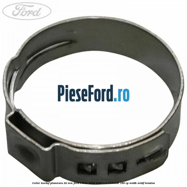 Colier burduf planetara 32 mm Ford C-Max 2016-2020 1.5 EcoBoost 150 cp M8DB, M8DF benzina