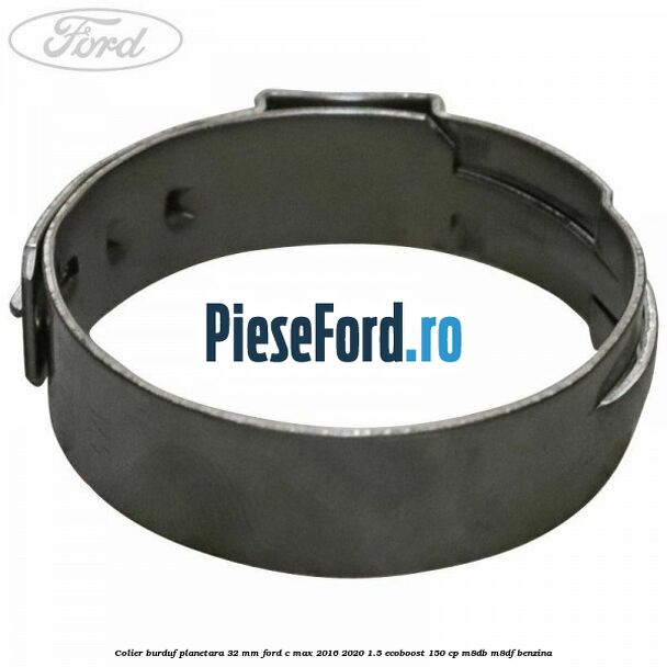 Colier burduf planetara 32 mm Ford C-Max 2016-2020 1.5 EcoBoost 150 cp M8DB, M8DF benzina