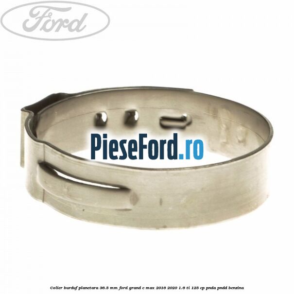 Colier burduf planetara 36.5 mm Ford Grand C-Max 2016-2020 1.6 Ti 125 cp PNDA, PNDD benzina