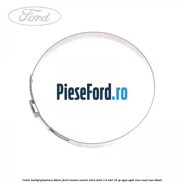 Colier burduf planetara 80mm Ford Tourneo Courier 2014-2018 1.5 TDCi 75 cp UGCA, UGCB, XUCC, XUCD, XUCE diesel
