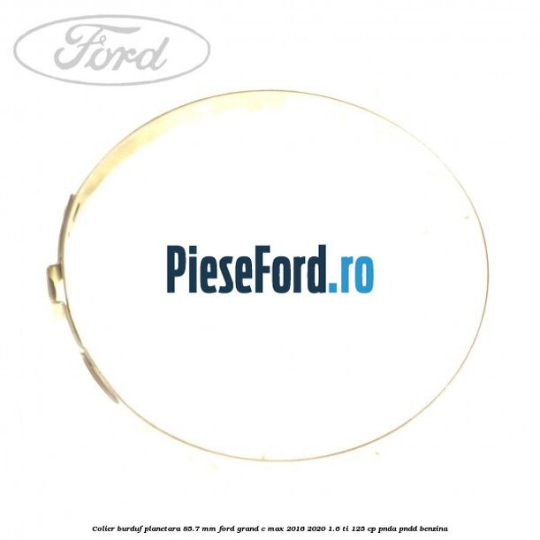 Colier burduf planetara 85.7 mm Ford Grand C-Max 2016-2020 1.6 Ti 125 cp PNDA, PNDD benzina