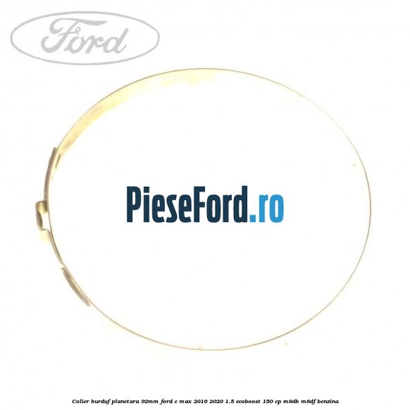 Colier burduf planetara 92mm Ford C-Max 2016-2020 1.5 EcoBoost 150 cp M8DB, M8DF benzina