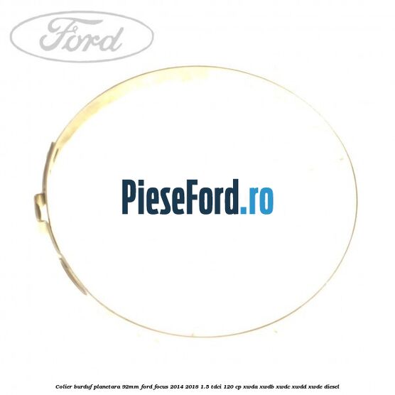 Colier burduf planetara 92mm Ford Focus 2014-2018 1.5 TDCi 120 cp Colier burduf planetara 92mm Ford Focus 2014-2018 1.5 TDCi 120 cp XWDA, XWDB, XWDC, XWDD, XWDE diesel