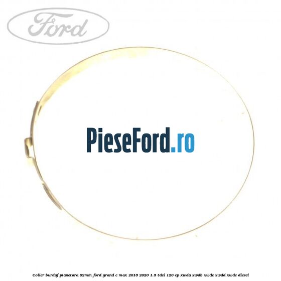 Colier burduf planetara 92mm Ford Grand C-Max 2016-2020 1.5 TDCi 120 cp Colier burduf planetara 92mm Ford Grand C-Max 2016-2020 1.5 TDCi 120 cp XWDA, XWDB, XWDC, XWDD, XWDE diesel