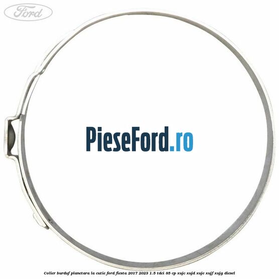 Colier burduf planetara la cutie Ford Fiesta 2017-2023 1.5 TDCi 85 cp XUJC, XUJD, XUJE, XUJF, XUJG diesel