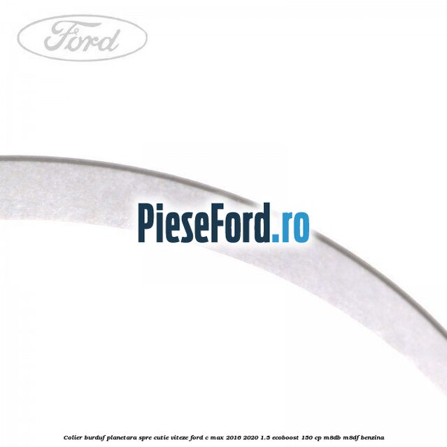 Colier burduf planetara spre cutie viteze Ford C-Max 2016-2020 1.5 EcoBoost 150 cp M8DB, M8DF benzina