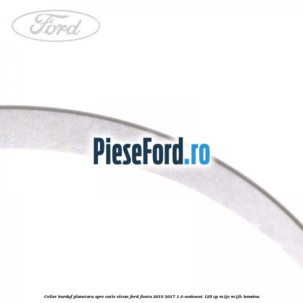 Colier burduf planetara spre cutie viteze Ford Fiesta 2013-2017 1.0 EcoBoost 125 cp M1JE, M1JH benzina