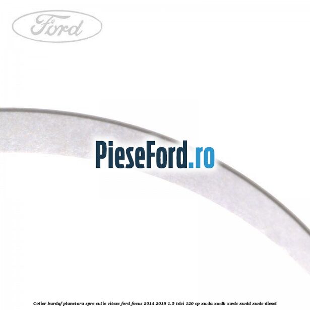 Colier burduf planetara spre cutie viteze Ford Focus 2014-2018 1.5 TDCi 120 cp XWDA, XWDB, XWDC, XWDD, XWDE diesel